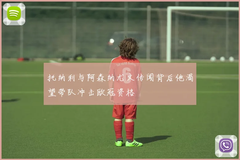 托纳利与阿森纳尤文传闻背后他渴望带队冲击欧冠资格