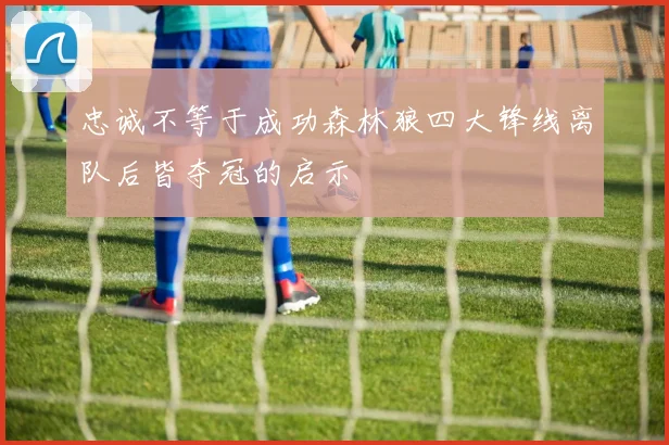 忠诚不等于成功森林狼四大锋线离队后皆夺冠的启示