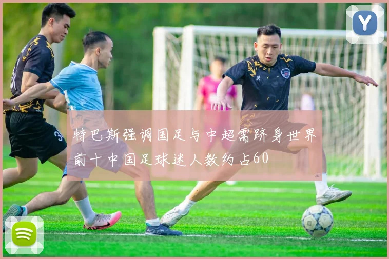 特巴斯强调国足与中超需跻身世界前十中国足球迷人数约占60