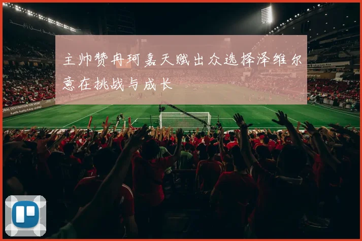 主帅赞冉珂嘉天赋出众选择泽维尔意在挑战与成长
