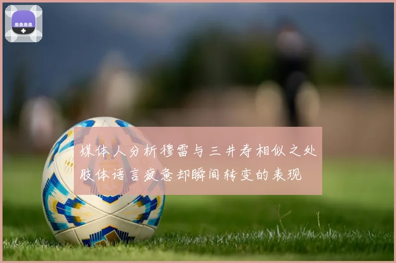 媒体人分析穆雷与三井寿相似之处肢体语言疲惫却瞬间转变的表现