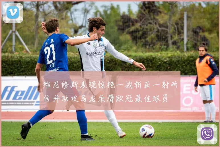 维尼修斯表现惊艳一战斩获一射两传并助攻乌龙荣膺欧冠最佳球员
