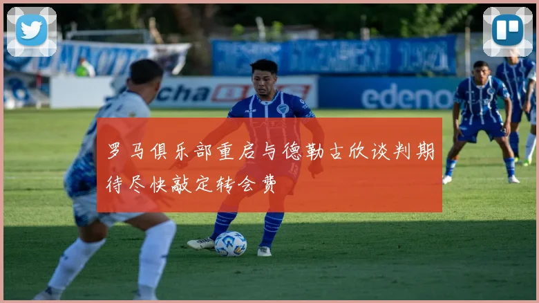 罗马俱乐部重启与德勒古欣谈判期待尽快敲定转会费