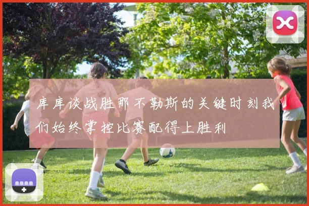 库库谈战胜那不勒斯的关键时刻我们始终掌控比赛配得上胜利