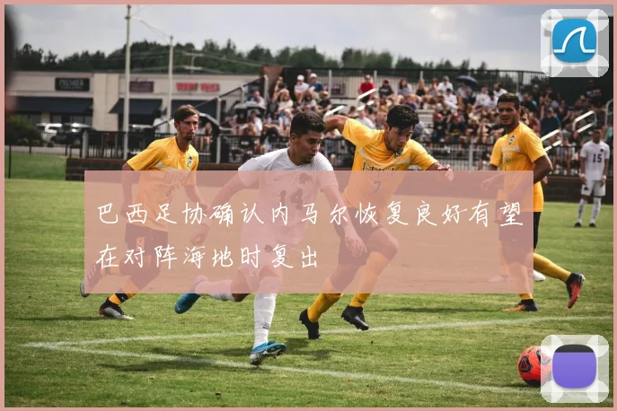 巴西足协确认内马尔恢复良好有望在对阵海地时复出