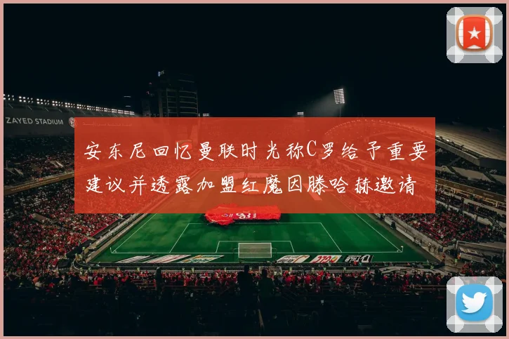 安东尼回忆曼联时光称C罗给予重要建议并透露加盟红魔因滕哈赫邀请