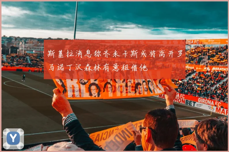 斯基拉消息称齐米卡斯或将离开罗马诺丁汉森林有意租借他
