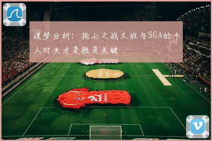 追梦分析：抢七之战文班与SGA的个人对决才是胜负关键
