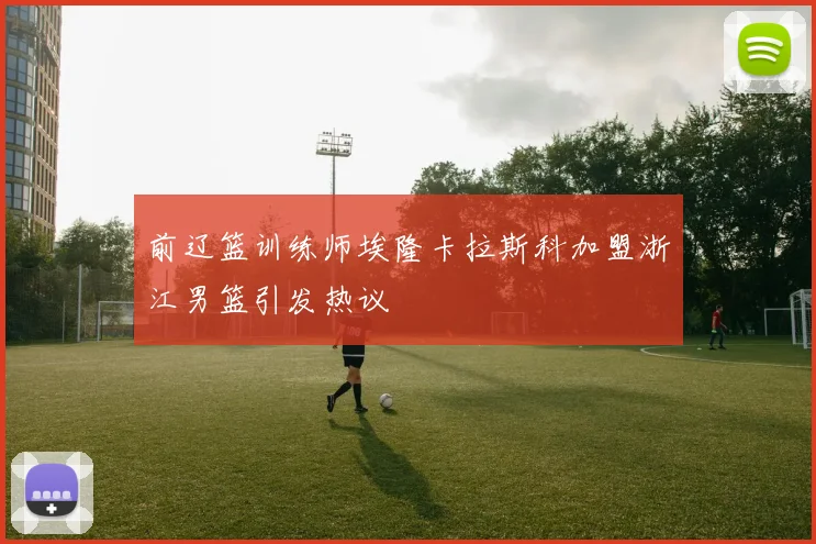 前辽篮训练师埃隆卡拉斯科加盟浙江男篮引发热议