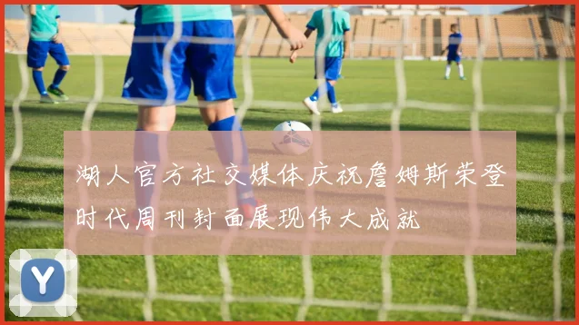 湖人官方社交媒体庆祝詹姆斯荣登时代周刊封面展现伟大成就