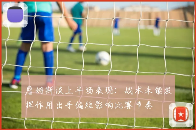 詹姆斯谈上半场表现：战术未能发挥作用出手偏短影响比赛节奏