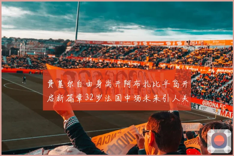 费基尔自由身离开阿布扎比半岛开启新篇章32岁法国中场未来引人关注