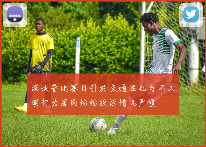 诺坎普比赛日引发交通混乱与不文明行为居民纷纷投诉情况严重