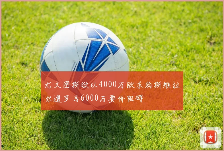尤文图斯欲以4000万欧求购斯维拉尔遭罗马6000万要价阻碍