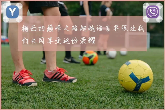 梅西的巅峰之路超越语言界限让我们共同享受这份荣耀