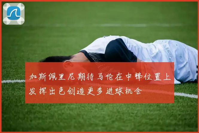 加斯佩里尼期待马伦在中锋位置上发挥出色创造更多进球机会