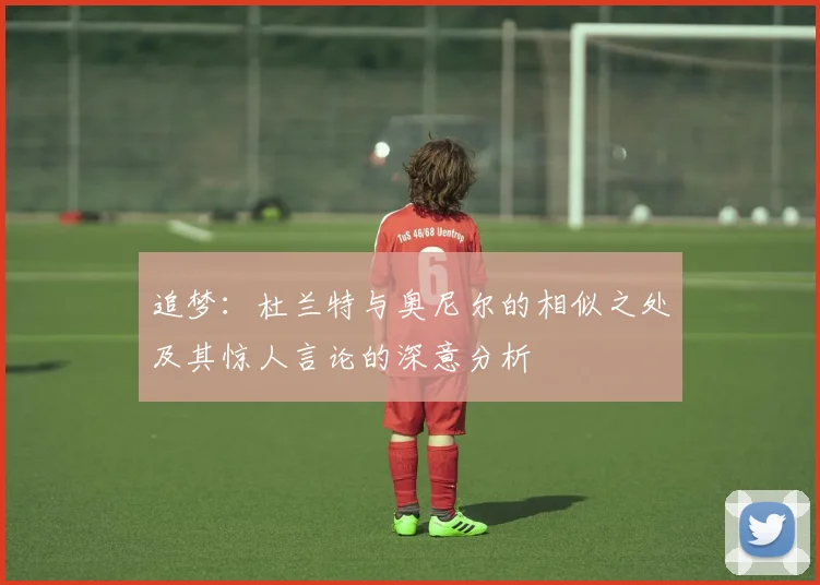 追梦：杜兰特与奥尼尔的相似之处及其惊人言论的深意分析