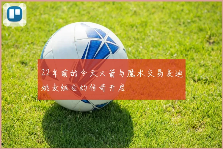 22年前的今天火箭与魔术交易麦迪姚麦组合的传奇开启