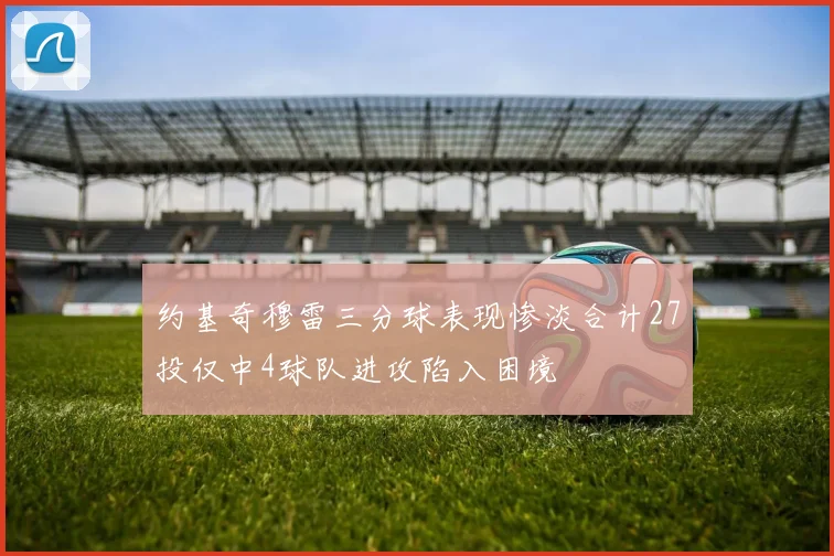 约基奇穆雷三分球表现惨淡合计27投仅中4球队进攻陷入困境