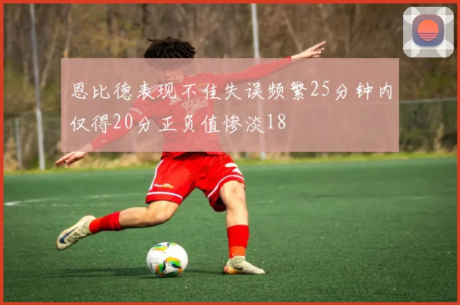 恩比德表现不佳失误频繁25分钟内仅得20分正负值惨淡18