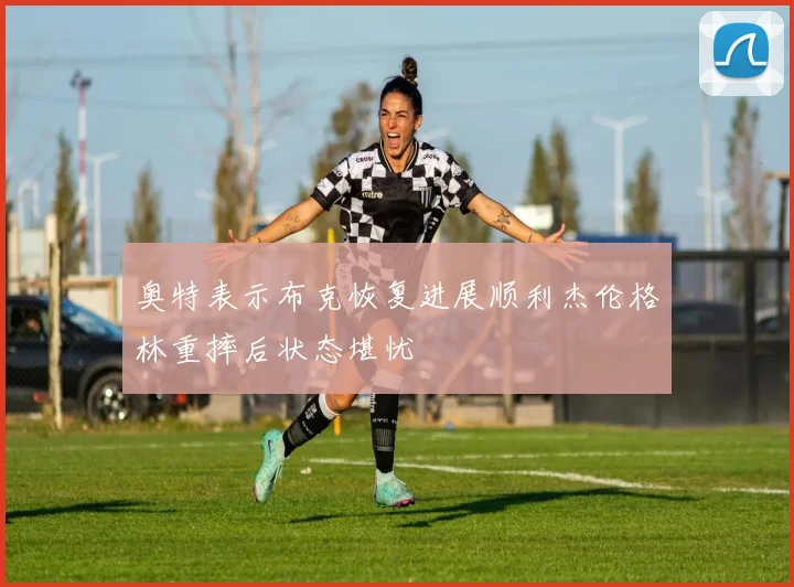 奥特表示布克恢复进展顺利杰伦格林重摔后状态堪忧